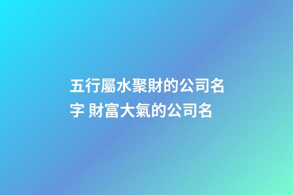 五行屬水聚財的公司名字 財富大氣的公司名-第1張-公司起名-玄機派